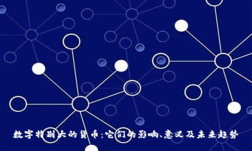 数字特别大的货币:它们的影响、意义及未来趋势