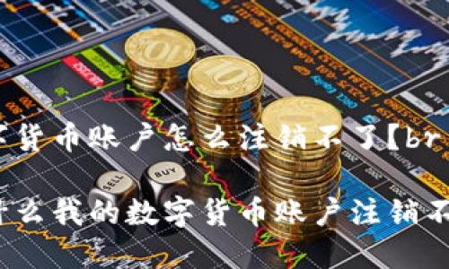 数字货币账户怎么注销不了？br

为什么我的数字货币账户注销不了？