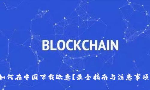 如何在中国下载欧意？最全指南与注意事项！