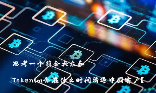 思考一个符合大众和

Tokenim会在什么时间清退中国客户？