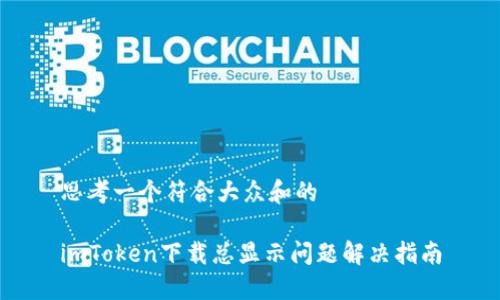 思考一个符合大众和的

imToken下载总显示问题解决指南