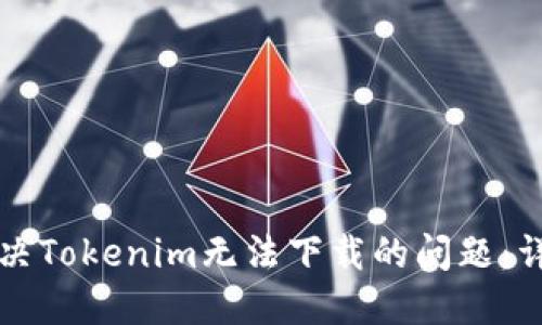 如何解决Tokenim无法下载的问题：详尽指南