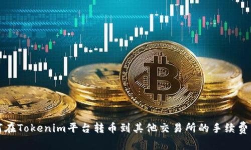 如何在Tokenim平台转币到其他交易所的手续费详解